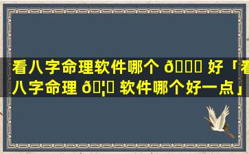 看八字命理软件哪个 🐕 好「看八字命理 🦄 软件哪个好一点」